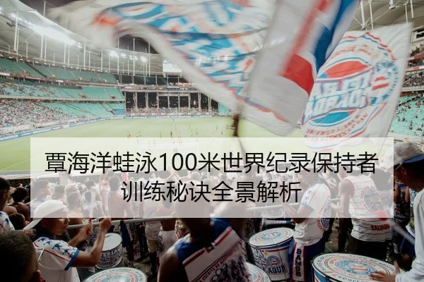 覃海洋蛙泳100米世界纪录保持者训练秘诀全景解析
